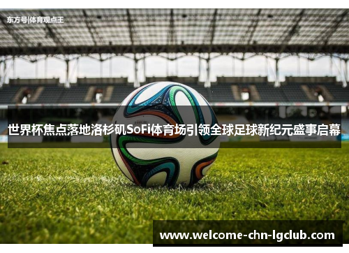 世界杯焦点落地洛杉矶SoFi体育场引领全球足球新纪元盛事启幕