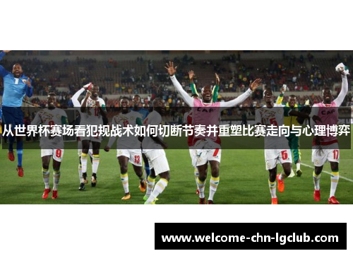 从世界杯赛场看犯规战术如何切断节奏并重塑比赛走向与心理博弈