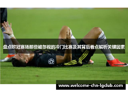 盘点欧冠赛场那些被忽视的冷门比赛及其背后看点解析关键因素 盘点欧冠赛场那些被忽视的冷门比赛及其背后看点解析关键因素