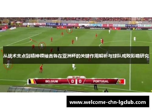 从战术支点到精神领袖吉鲁在亚洲杯的关键作用解析与球队成败影响研究
