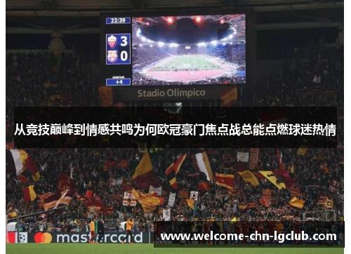 从竞技巅峰到情感共鸣为何欧冠豪门焦点战总能点燃球迷热情