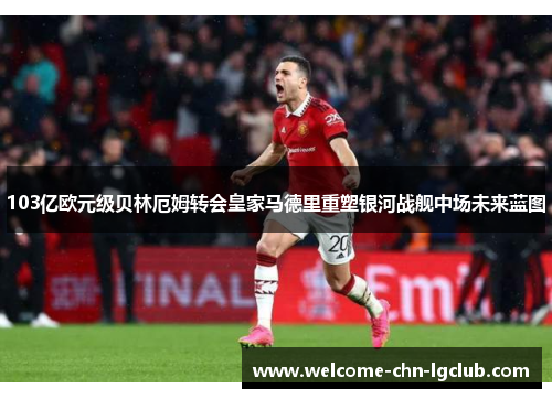 103亿欧元级贝林厄姆转会皇家马德里重塑银河战舰中场未来蓝图