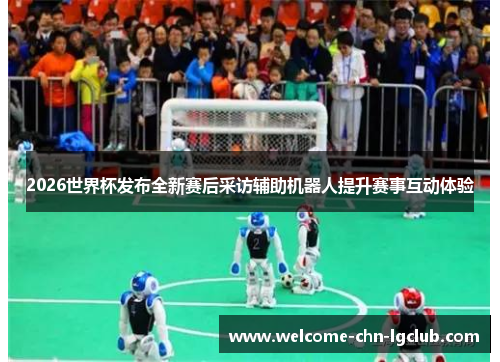 2026世界杯发布全新赛后采访辅助机器人提升赛事互动体验