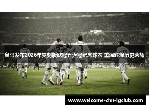 皇马发布2026年复刻版欧冠五连冠纪念球衣 重温辉煌历史荣耀
