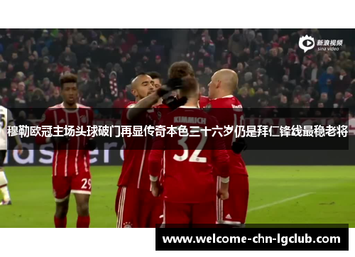 穆勒欧冠主场头球破门再显传奇本色三十六岁仍是拜仁锋线最稳老将