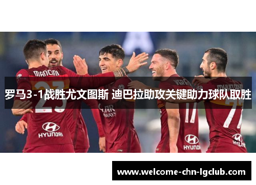 罗马3-1战胜尤文图斯 迪巴拉助攻关键助力球队取胜