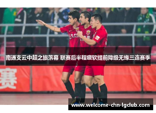 南通支云中超之旅落幕 联赛后半程疲软提前降级无缘三连赛季 南通支云中超之旅落幕 联赛后半程疲软提前降级无缘三连赛季