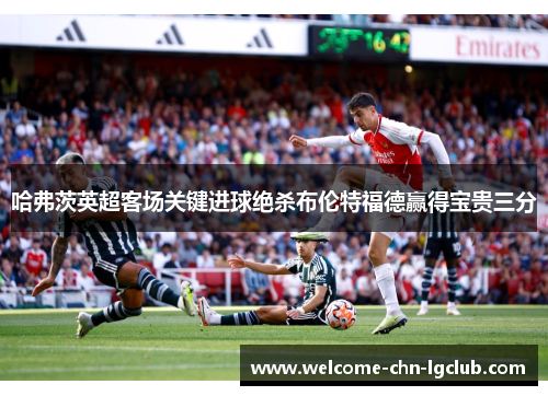 哈弗茨英超客场关键进球绝杀布伦特福德赢得宝贵三分