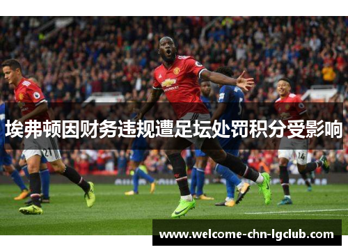 埃弗顿因财务违规遭足坛处罚积分受影响 埃弗顿因财务违规遭足坛处罚积分受影响