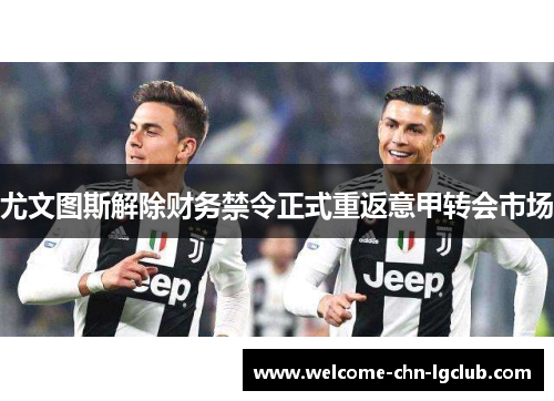 尤文图斯解除财务禁令正式重返意甲转会市场