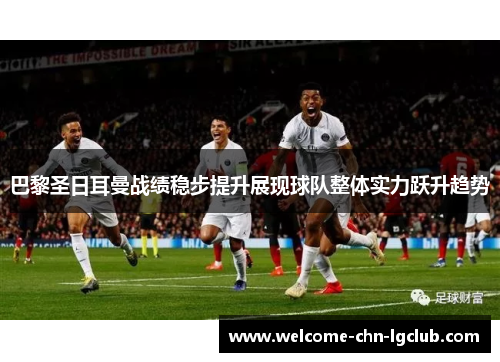 巴黎圣日耳曼战绩稳步提升展现球队整体实力跃升趋势 巴黎圣日耳曼战绩稳步提升展现球队整体实力跃升趋势