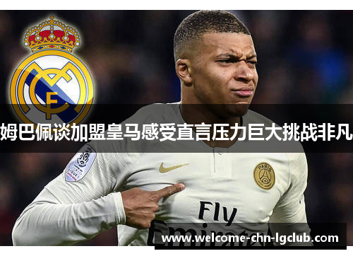 姆巴佩谈加盟皇马感受直言压力巨大挑战非凡 姆巴佩谈加盟皇马感受直言压力巨大挑战非凡