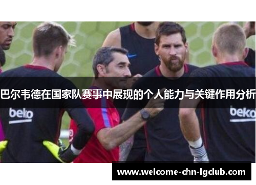 巴尔韦德在国家队赛事中展现的个人能力与关键作用分析 巴尔韦德在国家队赛事中展现的个人能力与关键作用分析