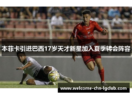 本菲卡引进巴西17岁天才新星加入夏季转会阵容