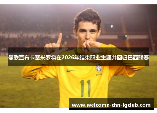曼联宣布卡塞米罗将在2026年结束职业生涯并回归巴西联赛