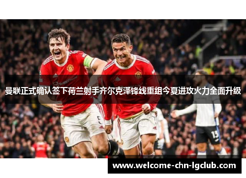 曼联正式确认签下荷兰射手齐尔克泽锋线重组今夏进攻火力全面升级