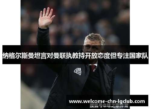 纳格尔斯曼坦言对曼联执教持开放态度但专注国家队