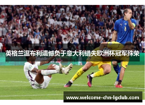 英格兰温布利遗憾负于意大利错失欧洲杯冠军殊荣