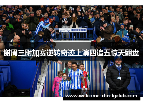 谢周三附加赛逆转奇迹上演四追五惊天翻盘