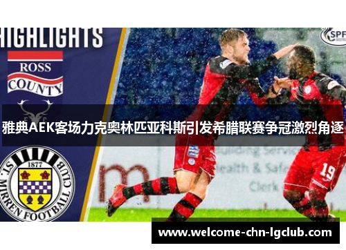 雅典AEK客场力克奥林匹亚科斯引发希腊联赛争冠激烈角逐