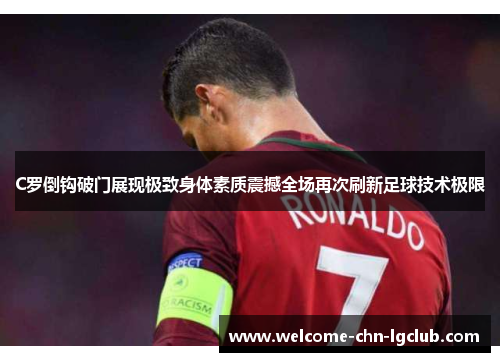 C罗倒钩破门展现极致身体素质震撼全场再次刷新足球技术极限