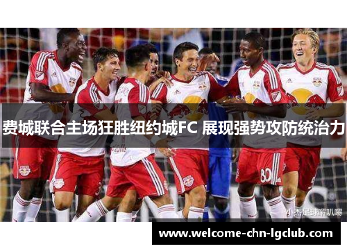 费城联合主场狂胜纽约城FC 展现强势攻防统治力
