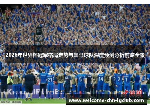 2026年世界杯冠军格局走势与黑马球队深度预测分析前瞻全景 2026年世界杯冠军格局走势与黑马球队深度预测分析前瞻全景