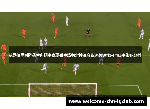从罗德里对阵荷兰世预赛表现看中场稳定性演变轨迹关键作用与比赛影响分析 从罗德里对阵荷兰世预赛表现看中场稳定性演变轨迹关键作用与比赛影响分析