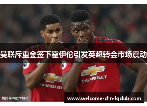 曼联斥重金签下霍伊伦引发英超转会市场震动 曼联斥重金签下霍伊伦引发英超转会市场震动