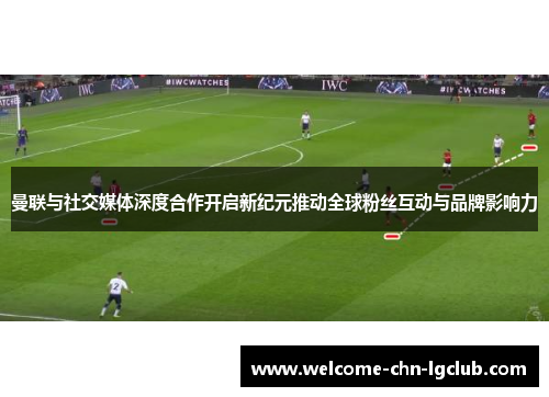 曼联与社交媒体深度合作开启新纪元推动全球粉丝互动与品牌影响力 曼联与社交媒体深度合作开启新纪元推动全球粉丝互动与品牌影响力