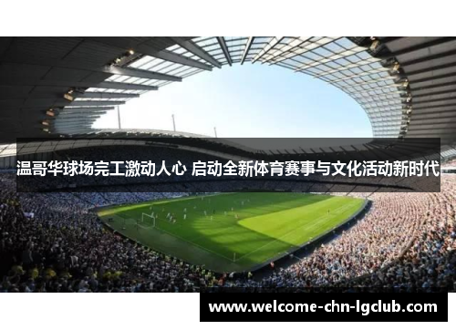 温哥华球场完工激动人心 启动全新体育赛事与文化活动新时代 温哥华球场完工激动人心 启动全新体育赛事与文化活动新时代