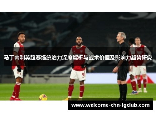 马丁内利英超赛场统治力深度解析与战术价值及影响力趋势研究 马丁内利英超赛场统治力深度解析与战术价值及影响力趋势研究