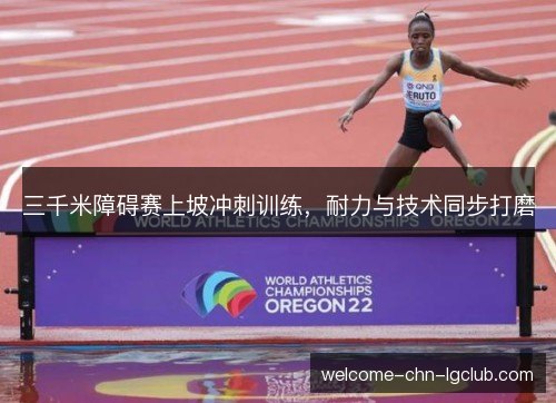 三千米障碍赛上坡冲刺训练,耐力与技术同步打磨 三千米障碍赛上坡冲刺训练,耐力与技术同步打磨