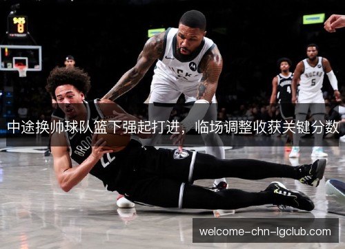 中途换帅球队篮下强起打进，临场调整收获关键分数